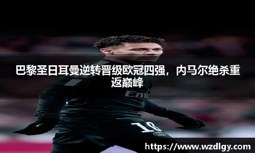 巴黎圣日耳曼逆转晋级欧冠四强，内马尔绝杀重返巅峰