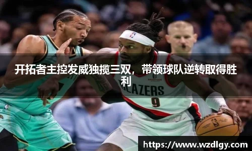 开拓者主控发威独揽三双，带领球队逆转取得胜利