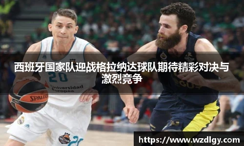 西班牙国家队迎战格拉纳达球队期待精彩对决与激烈竞争