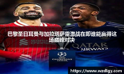 巴黎圣日耳曼与加拉塔萨雷激战在即谁能赢得这场巅峰对决