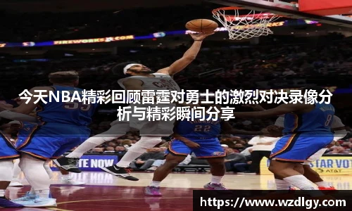 今天NBA精彩回顾雷霆对勇士的激烈对决录像分析与精彩瞬间分享