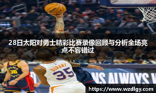 28日太阳对勇士精彩比赛录像回顾与分析全场亮点不容错过