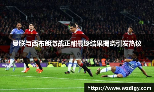 曼联与西布朗激战正酣最终结果揭晓引发热议