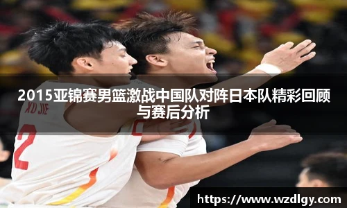 2015亚锦赛男篮激战中国队对阵日本队精彩回顾与赛后分析