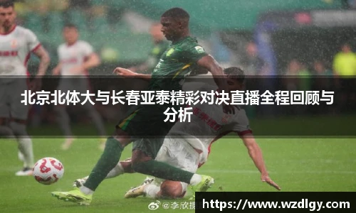 北京北体大与长春亚泰精彩对决直播全程回顾与分析