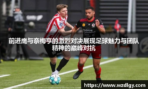 前进鹰与奈梅亨的激烈对决展现足球魅力与团队精神的巅峰对抗