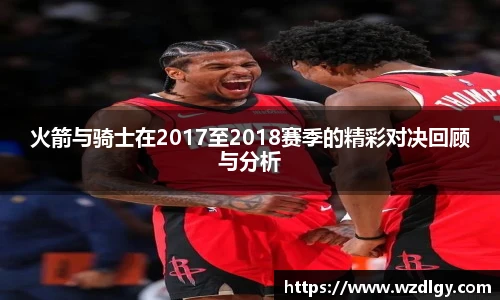 火箭与骑士在2017至2018赛季的精彩对决回顾与分析