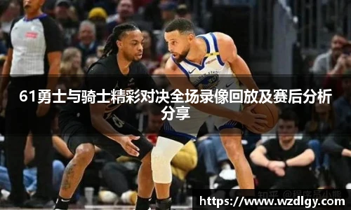 61勇士与骑士精彩对决全场录像回放及赛后分析分享