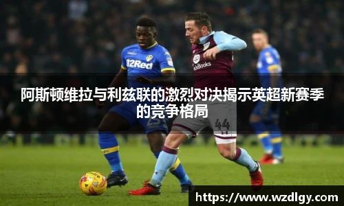 阿斯顿维拉与利兹联的激烈对决揭示英超新赛季的竞争格局