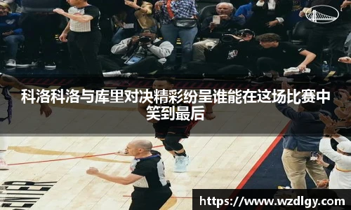 科洛科洛与库里对决精彩纷呈谁能在这场比赛中笑到最后