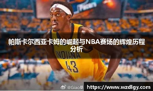 帕斯卡尔西亚卡姆的崛起与NBA赛场的辉煌历程分析