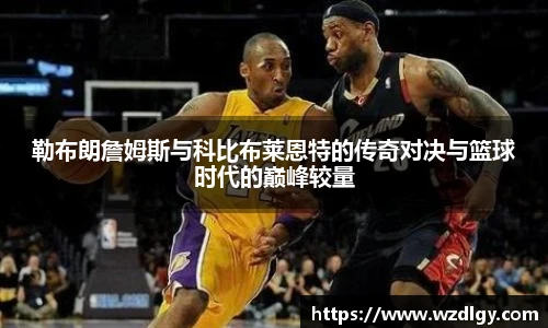 勒布朗詹姆斯与科比布莱恩特的传奇对决与篮球时代的巅峰较量