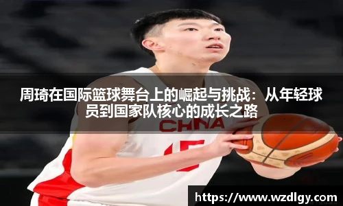周琦在国际篮球舞台上的崛起与挑战：从年轻球员到国家队核心的成长之路