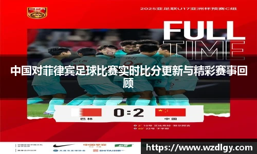中国对菲律宾足球比赛实时比分更新与精彩赛事回顾