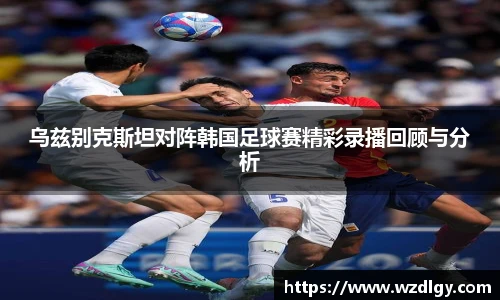 乌兹别克斯坦对阵韩国足球赛精彩录播回顾与分析