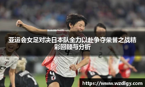亚运会女足对决日本队全力以赴争夺荣誉之战精彩回顾与分析