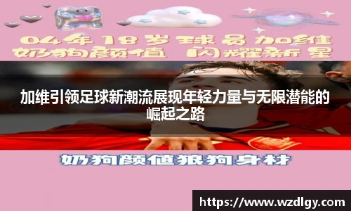 加维引领足球新潮流展现年轻力量与无限潜能的崛起之路