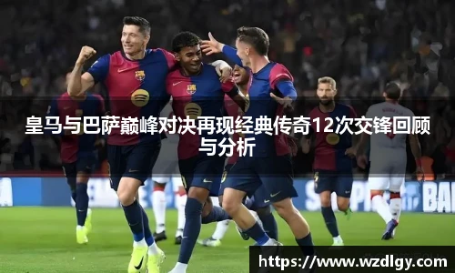 皇马与巴萨巅峰对决再现经典传奇12次交锋回顾与分析