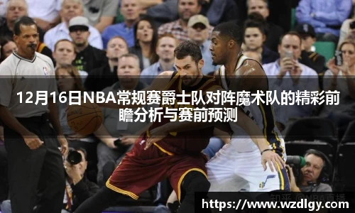 12月16日NBA常规赛爵士队对阵魔术队的精彩前瞻分析与赛前预测