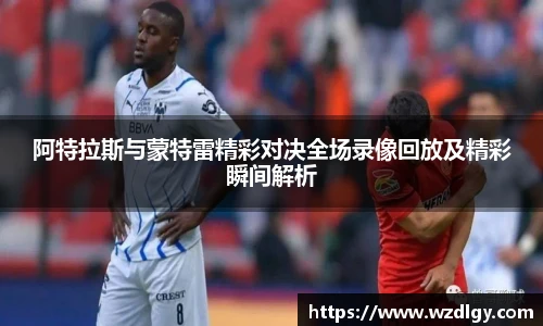 阿特拉斯与蒙特雷精彩对决全场录像回放及精彩瞬间解析