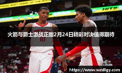 火箭与爵士激战正酣2月24日精彩对决值得期待