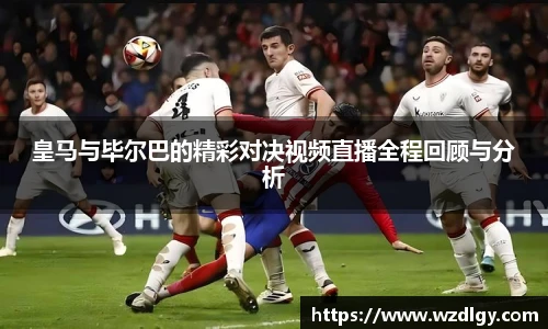 皇马与毕尔巴的精彩对决视频直播全程回顾与分析