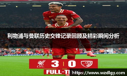 利物浦与曼联历史交锋记录回顾及精彩瞬间分析