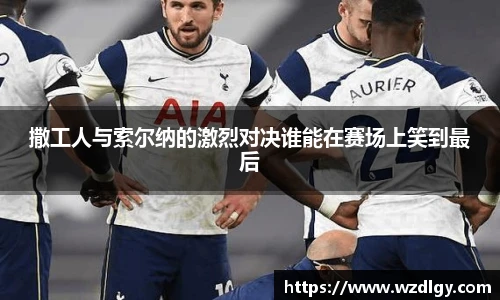 撒工人与索尔纳的激烈对决谁能在赛场上笑到最后