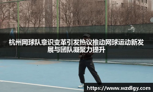 杭州网球队意识变革引发热议推动网球运动新发展与团队凝聚力提升
