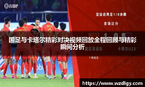 国足与卡塔尔精彩对决视频回放全程回顾与精彩瞬间分析