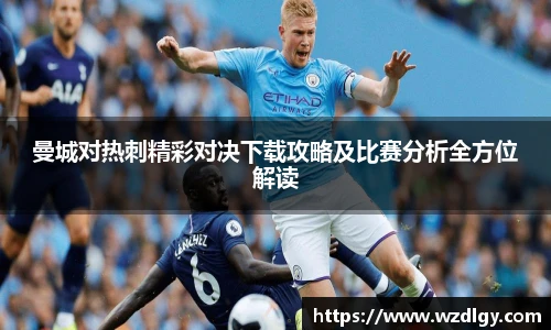 曼城对热刺精彩对决下载攻略及比赛分析全方位解读