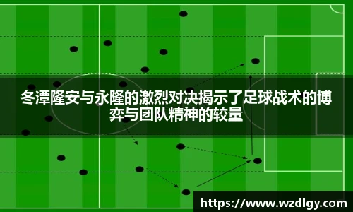 冬潭隆安与永隆的激烈对决揭示了足球战术的博弈与团队精神的较量